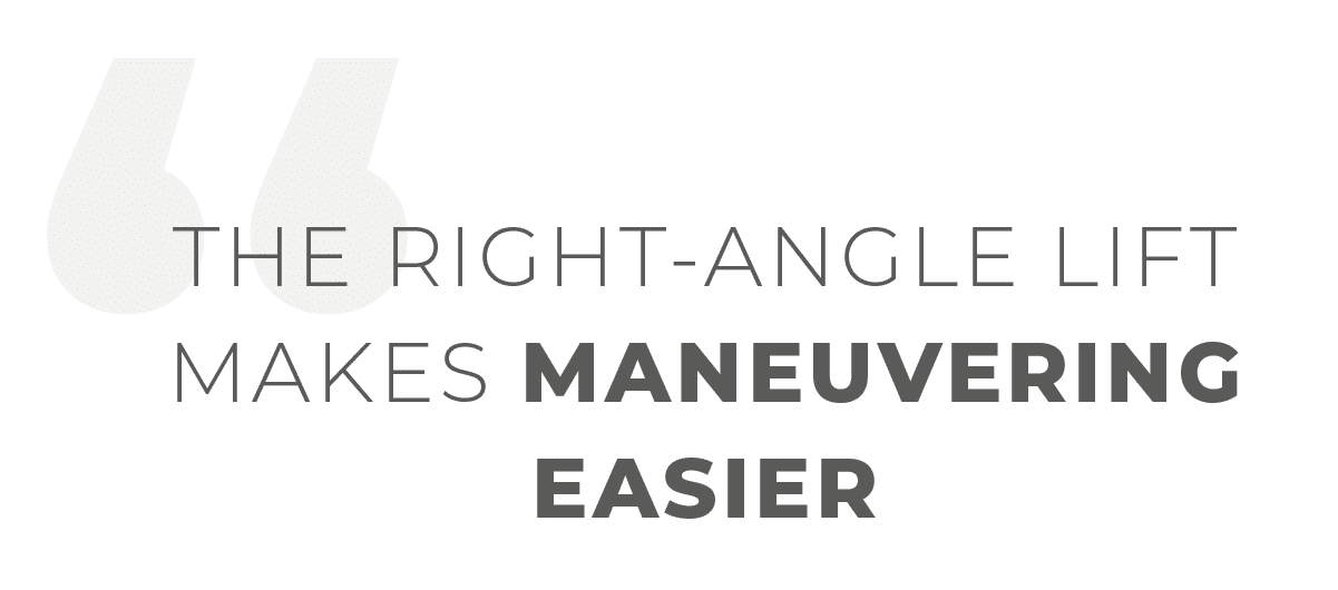 The right angle lift makes maneuvering easier